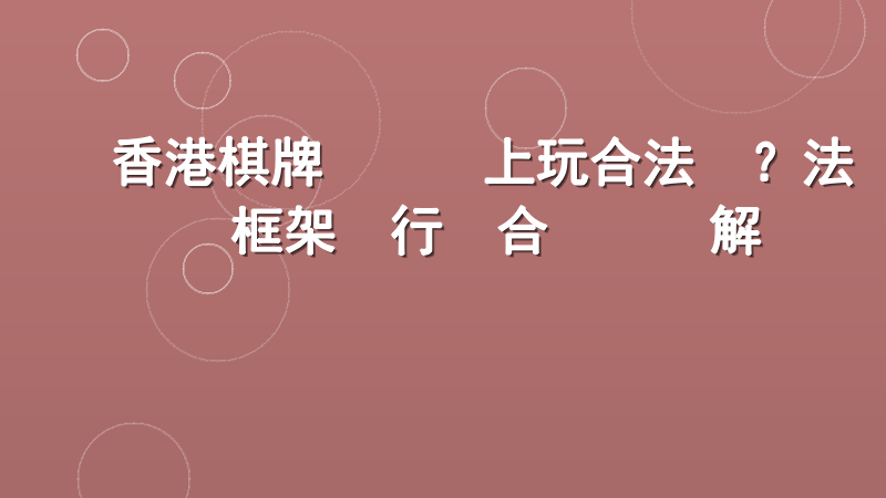 香港棋牌遊戲線上玩合法嗎？法規框架與行業合規實踐解讀